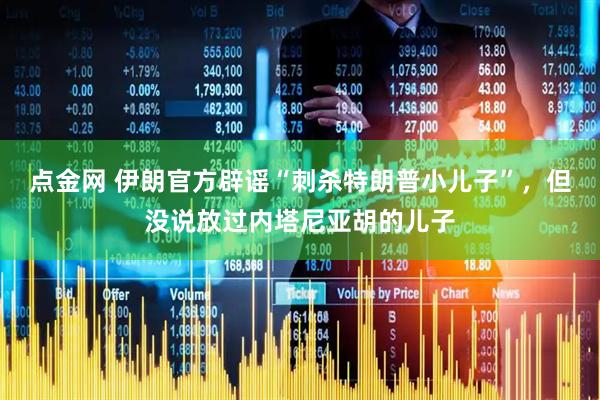 点金网 伊朗官方辟谣“刺杀特朗普小儿子”，但没说放过内塔尼亚胡的儿子