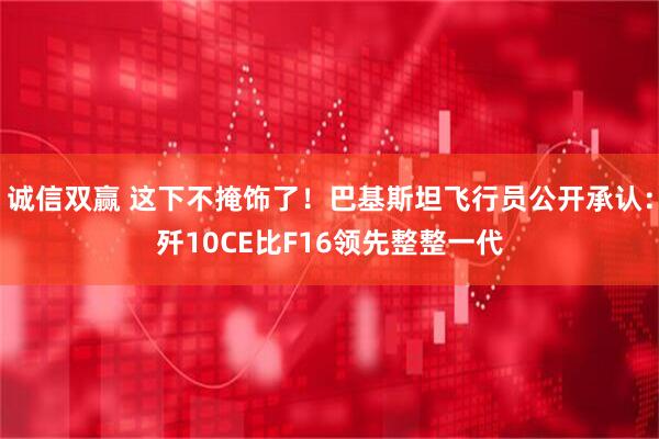 诚信双赢 这下不掩饰了！巴基斯坦飞行员公开承认：歼10CE比F16领先整整一代