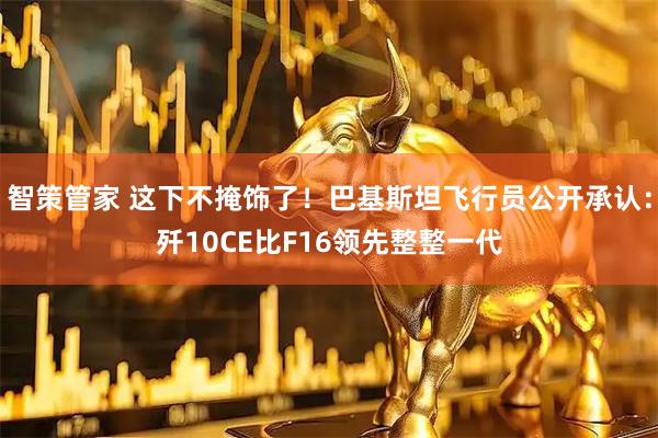 智策管家 这下不掩饰了！巴基斯坦飞行员公开承认：歼10CE比F16领先整整一代