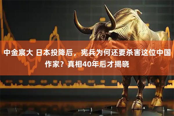 中金宸大 日本投降后，宪兵为何还要杀害这位中国作家？真相40年后才揭晓