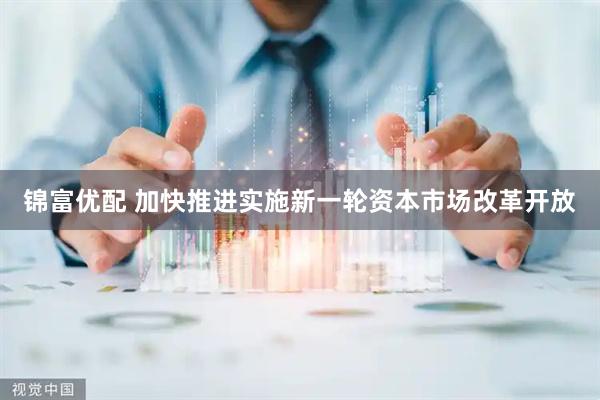 锦富优配 加快推进实施新一轮资本市场改革开放