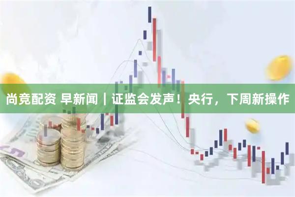 尚竞配资 早新闻｜证监会发声！央行，下周新操作