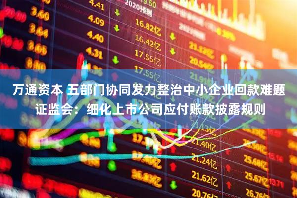 万通资本 五部门协同发力整治中小企业回款难题 证监会：细化上市公司应付账款披露规则