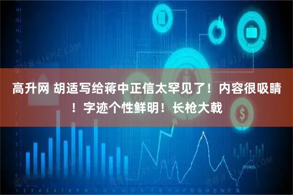 高升网 胡适写给蒋中正信太罕见了！内容很吸睛！字迹个性鲜明！长枪大戟