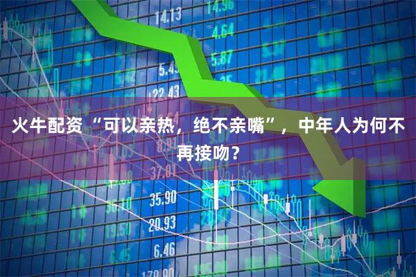 火牛配资 “可以亲热,绝不亲嘴”,中年人为何不再接吻?