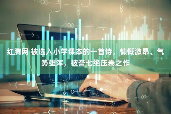 红腾网 被选入小学课本的一首诗，慷慨激昂、气势雄浑，被誉七绝压卷之作