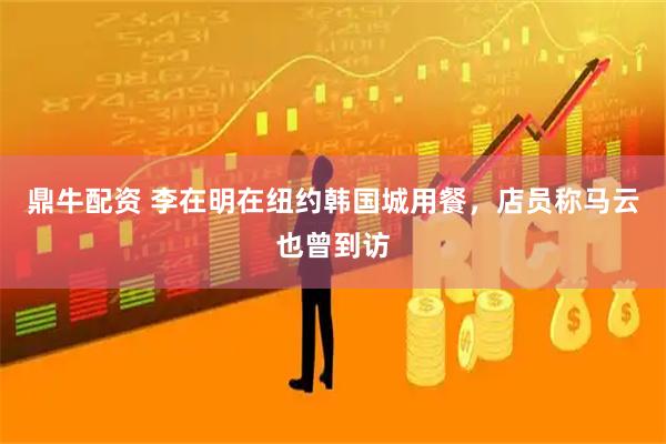 鼎牛配资 李在明在纽约韩国城用餐，店员称马云也曾到访