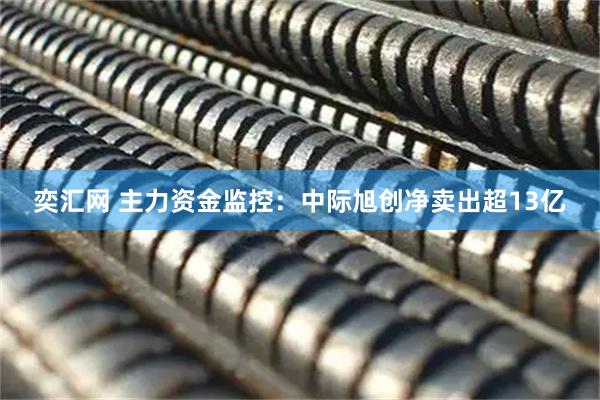 奕汇网 主力资金监控：中际旭创净卖出超13亿