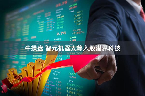 牛操盘 智元机器人等入股潜界科技