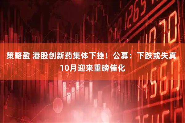 策略盈 港股创新药集体下挫！公募：下跌或失真 10月迎来重磅催化