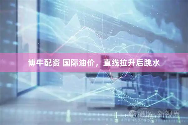 博牛配资 国际油价，直线拉升后跳水