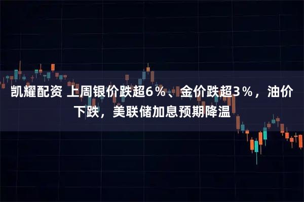 凯耀配资 上周银价跌超6％、金价跌超3％，油价下跌，美联储加息预期降温