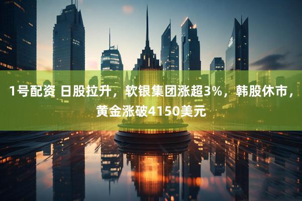 1号配资 日股拉升，软银集团涨超3%，韩股休市，黄金涨破4150美元