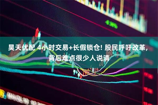 昊天优配 4小时交易+长假锁仓! 股民呼吁改革, 背后难点很少人说清