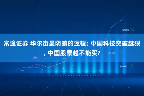 富途证券 华尔街最阴暗的逻辑: 中国科技突破越狠, 中国股票越不能买?