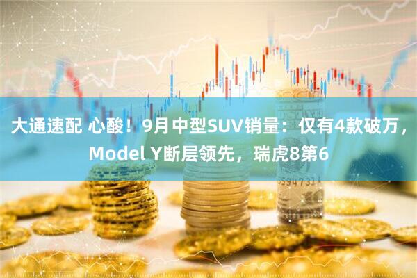 大通速配 心酸！9月中型SUV销量：仅有4款破万，Model Y断层领先，瑞虎8第6