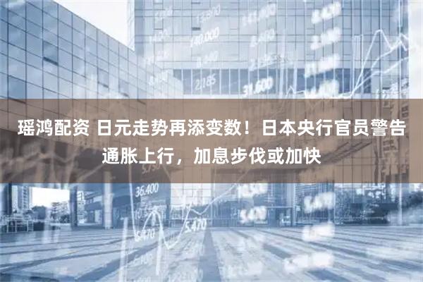 瑶鸿配资 日元走势再添变数！日本央行官员警告通胀上行，加息步伐或加快