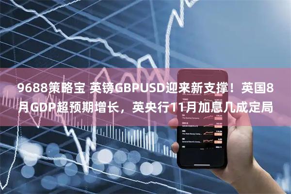 9688策略宝 英镑GBPUSD迎来新支撑！英国8月GDP超预期增长，英央行11月加息几成定局