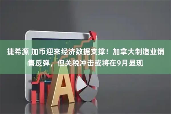 捷希源 加币迎来经济数据支撑！加拿大制造业销售反弹，但关税冲击或将在9月显现