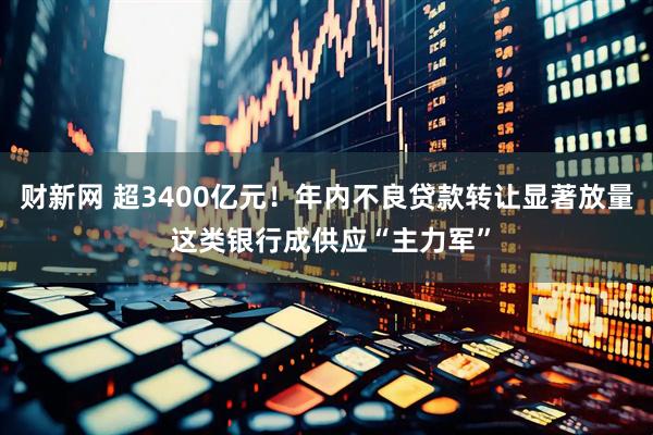 财新网 超3400亿元！年内不良贷款转让显著放量 这类银行成供应“主力军”