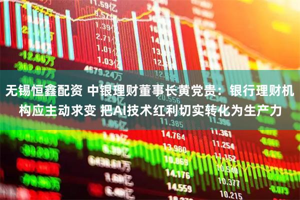 无锡恒鑫配资 中银理财董事长黄党贵：银行理财机构应主动求变 把AI技术红利切实转化为生产力