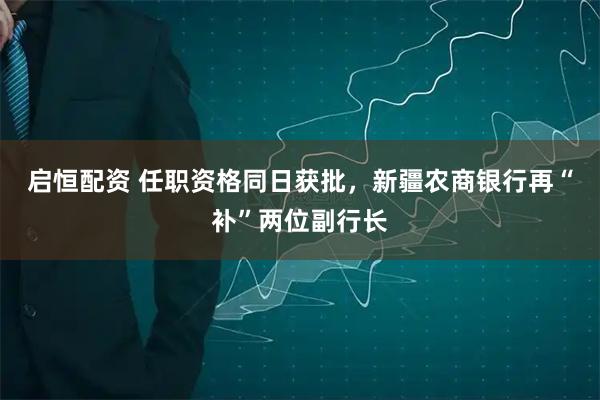 启恒配资 任职资格同日获批，新疆农商银行再“补”两位副行长