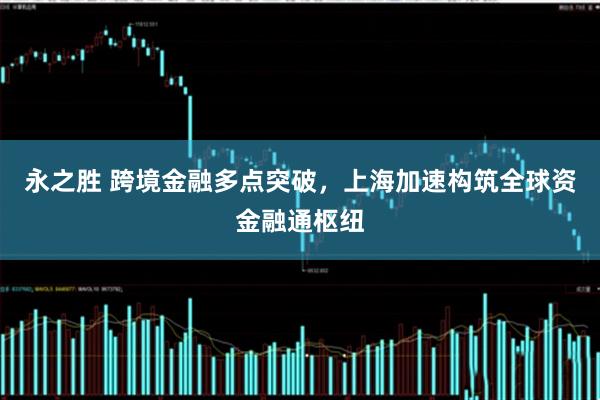 永之胜 跨境金融多点突破，上海加速构筑全球资金融通枢纽