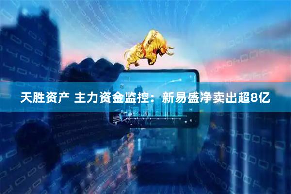 天胜资产 主力资金监控：新易盛净卖出超8亿