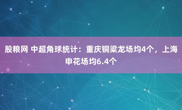 股粮网 中超角球统计：重庆铜梁龙场均4个，上海申花场均6.4个