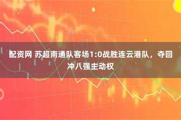配资网 苏超南通队客场1:0战胜连云港队，夺回冲八强主动权