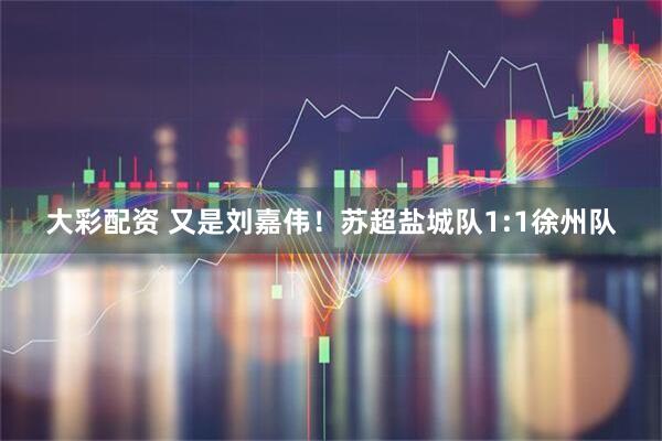 大彩配资 又是刘嘉伟！苏超盐城队1:1徐州队