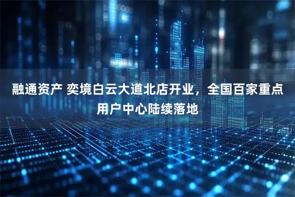 融通资产 奕境白云大道北店开业，全国百家重点用户中心陆续落地