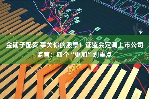 金铺子配资 事关你的股票！证监会定调上市公司监管：四个“更加”划重点