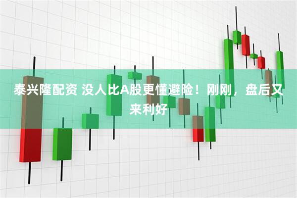 泰兴隆配资 没人比A股更懂避险！刚刚，盘后又来利好