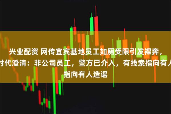 兴业配资 网传宜宾基地员工如厕受限引发裸奔，宁德时代澄清：非公司员工，警方已介入，有线索指向有人造谣