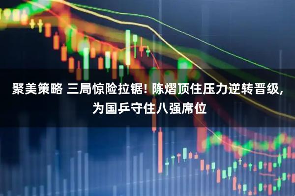 聚美策略 三局惊险拉锯! 陈熠顶住压力逆转晋级, 为国乒守住八强席位