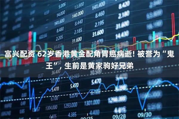 富兴配资 62岁香港黄金配角胃癌病逝! 被誉为“鬼王”, 生前是黄家驹好兄弟