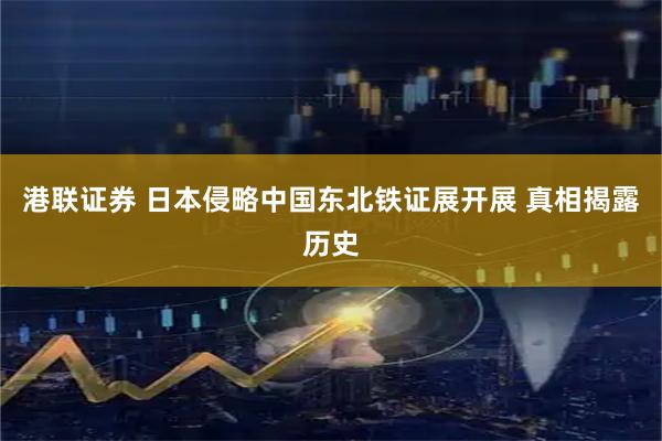 港联证券 日本侵略中国东北铁证展开展 真相揭露历史