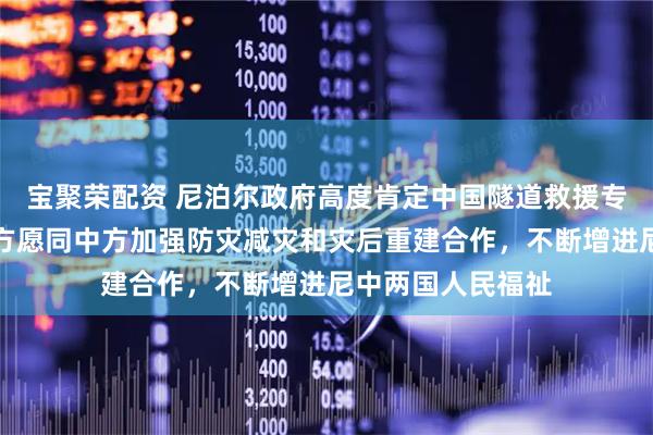 宝聚荣配资 尼泊尔政府高度肯定中国隧道救援专家工作，表示尼方愿同中方加强防灾减灾和灾后重建合作，不断增进尼中两国人民福祉
