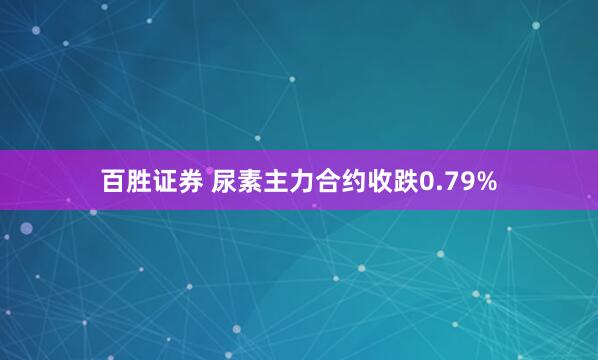 百胜证券 尿素主力合约收跌0.79%
